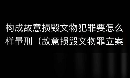 构成故意损毁文物犯罪要怎么样量刑（故意损毁文物罪立案标准）