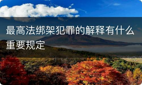 最高法绑架犯罪的解释有什么重要规定