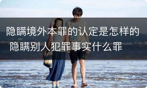 隐瞒境外本罪的认定是怎样的 隐瞒别人犯罪事实什么罪