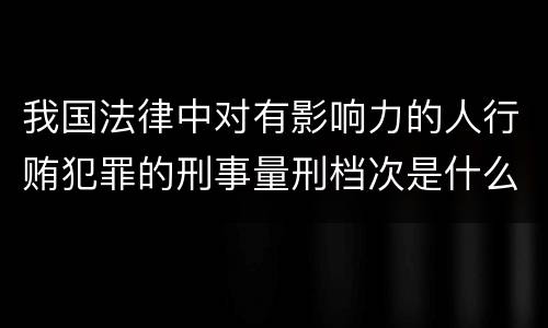 我国法律中对有影响力的人行贿犯罪的刑事量刑档次是什么