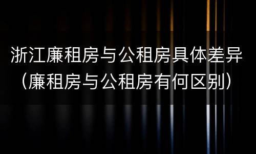 浙江廉租房与公租房具体差异（廉租房与公租房有何区别）