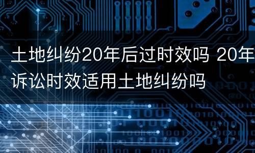 土地纠纷20年后过时效吗 20年诉讼时效适用土地纠纷吗