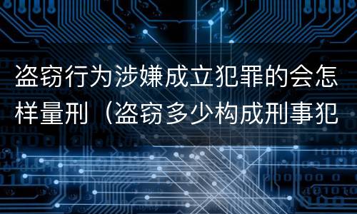 盗窃行为涉嫌成立犯罪的会怎样量刑（盗窃多少构成刑事犯罪）