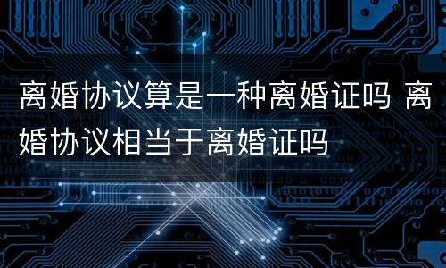 离婚协议算是一种离婚证吗 离婚协议相当于离婚证吗