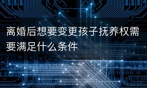 离婚后想要变更孩子抚养权需要满足什么条件