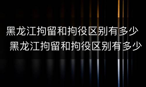 黑龙江拘留和拘役区别有多少 黑龙江拘留和拘役区别有多少个
