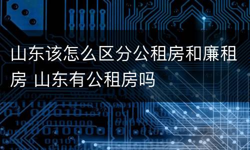 山东该怎么区分公租房和廉租房 山东有公租房吗