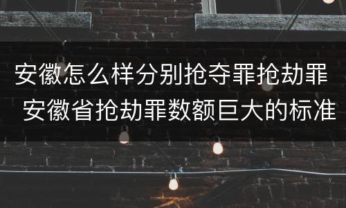 安徽怎么样分别抢夺罪抢劫罪 安徽省抢劫罪数额巨大的标准