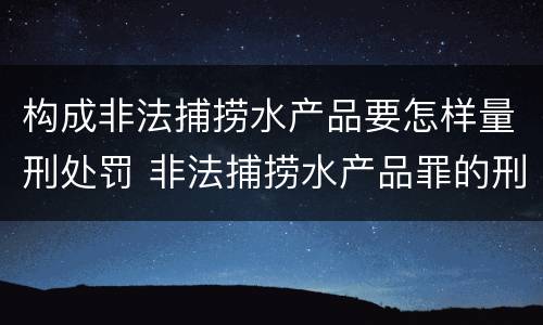 构成非法捕捞水产品要怎样量刑处罚 非法捕捞水产品罪的刑法处罚