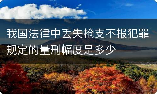 我国法律中丢失枪支不报犯罪规定的量刑幅度是多少