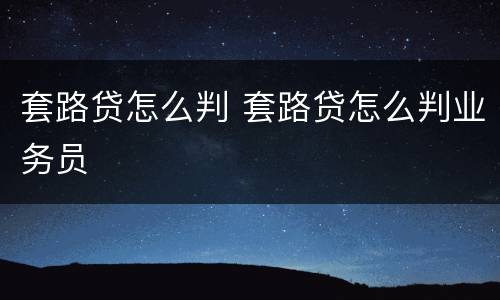 套路贷怎么判 套路贷怎么判业务员