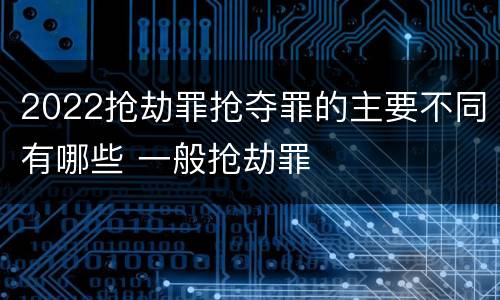 2022抢劫罪抢夺罪的主要不同有哪些 一般抢劫罪