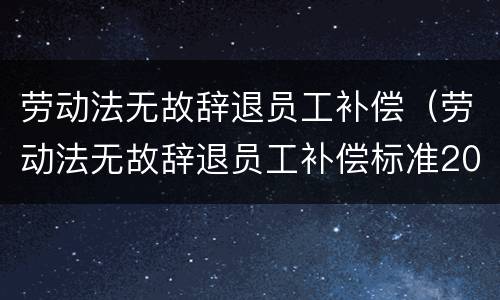 劳动法无故辞退员工补偿（劳动法无故辞退员工补偿标准2022）