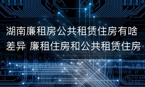 湖南廉租房公共租赁住房有啥差异 廉租住房和公共租赁住房的区别