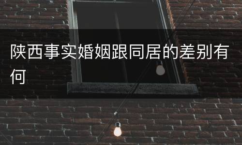 陕西事实婚姻跟同居的差别有何
