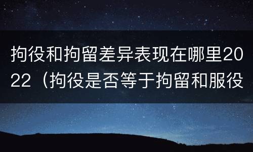 拘役和拘留差异表现在哪里2022（拘役是否等于拘留和服役）