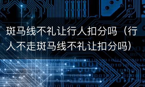 斑马线不礼让行人扣分吗（行人不走斑马线不礼让扣分吗）