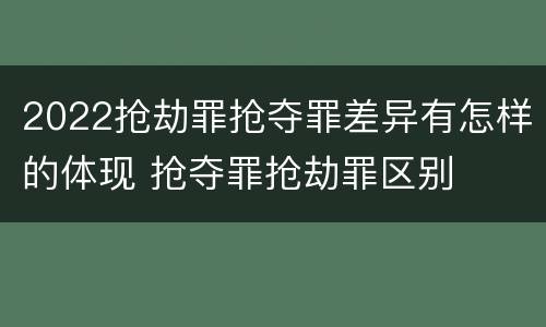 2022抢劫罪抢夺罪差异有怎样的体现 抢夺罪抢劫罪区别