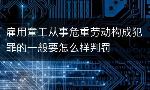 雇用童工从事危重劳动构成犯罪的一般要怎么样判罚
