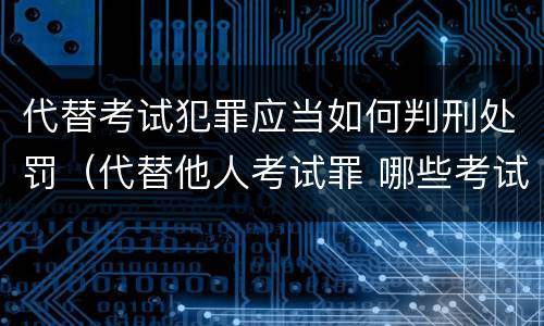 代替考试犯罪应当如何判刑处罚（代替他人考试罪 哪些考试）