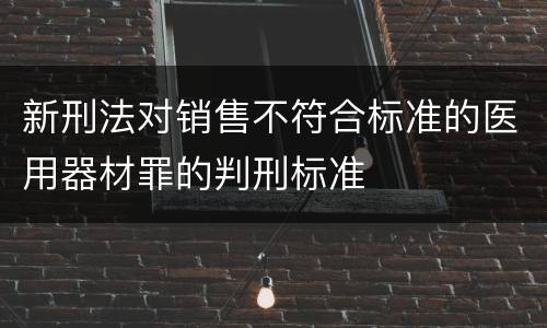 新刑法对销售不符合标准的医用器材罪的判刑标准