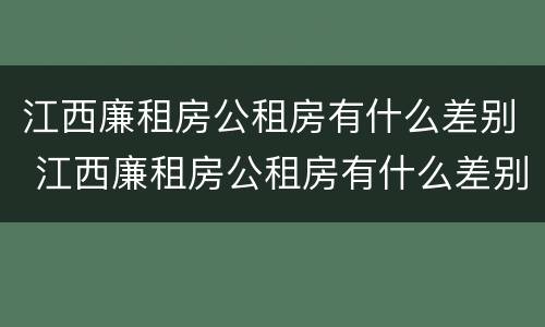 江西廉租房公租房有什么差别 江西廉租房公租房有什么差别吗