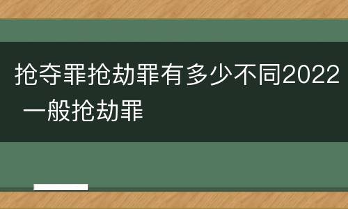 抢夺罪抢劫罪有多少不同2022 一般抢劫罪