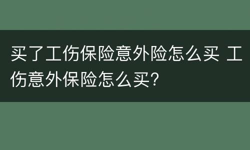 买了工伤保险意外险怎么买 工伤意外保险怎么买?