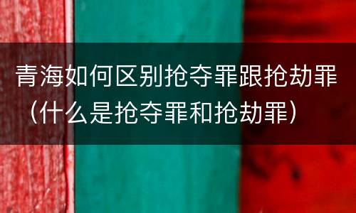 青海如何区别抢夺罪跟抢劫罪（什么是抢夺罪和抢劫罪）