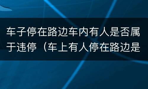 车子停在路边车内有人是否属于违停（车上有人停在路边是否违停）