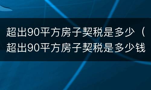 超出90平方房子契税是多少（超出90平方房子契税是多少钱）
