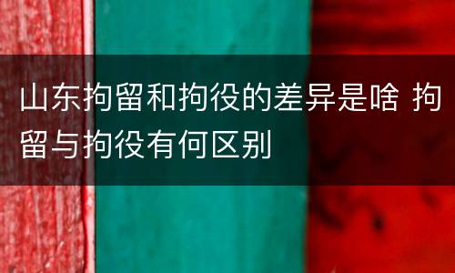 山东拘留和拘役的差异是啥 拘留与拘役有何区别