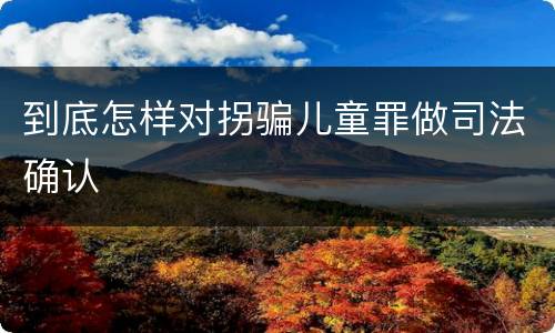 到底怎样对拐骗儿童罪做司法确认