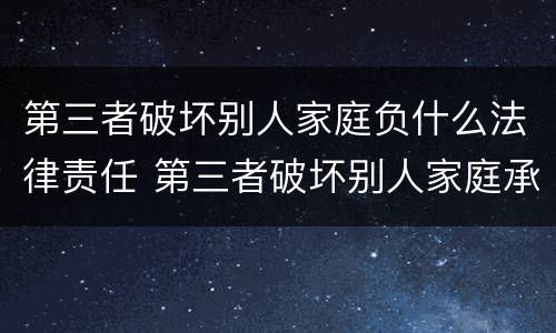第三者破坏别人家庭负什么法律责任 第三者破坏别人家庭承担法律责任吗