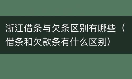 浙江借条与欠条区别有哪些（借条和欠款条有什么区别）