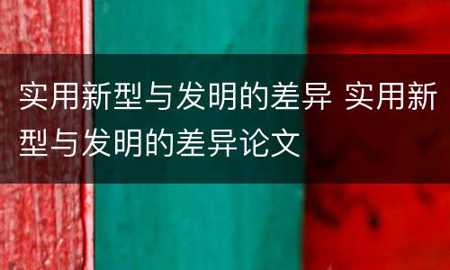 实用新型与发明的差异 实用新型与发明的差异论文