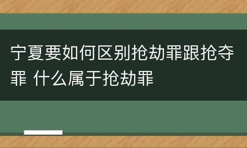 宁夏要如何区别抢劫罪跟抢夺罪 什么属于抢劫罪