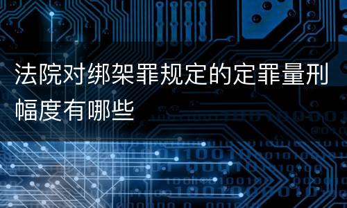 法院对绑架罪规定的定罪量刑幅度有哪些