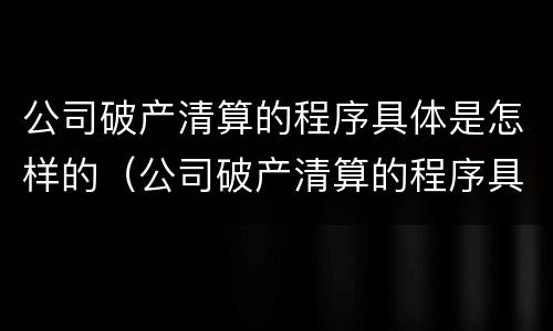 公司破产清算的程序具体是怎样的（公司破产清算的程序具体是怎样的形式）