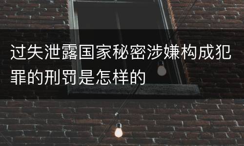 过失泄露国家秘密涉嫌构成犯罪的刑罚是怎样的