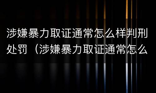 涉嫌暴力取证通常怎么样判刑处罚（涉嫌暴力取证通常怎么样判刑处罚呢）