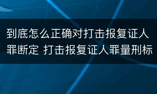到底怎么正确对打击报复证人罪断定 打击报复证人罪量刑标准