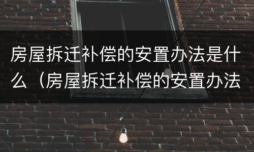 房屋拆迁补偿的安置办法是什么（房屋拆迁补偿的安置办法是什么时候实施）