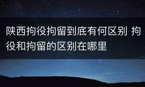 陕西拘役拘留到底有何区别 拘役和拘留的区别在哪里