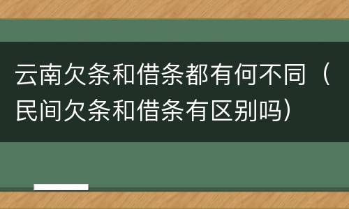 云南欠条和借条都有何不同（民间欠条和借条有区别吗）