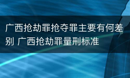 广西抢劫罪抢夺罪主要有何差别 广西抢劫罪量刑标准
