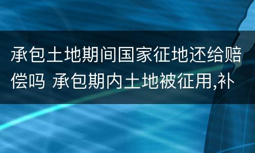 承包土地期间国家征地还给赔偿吗 承包期内土地被征用,补偿给农民吗