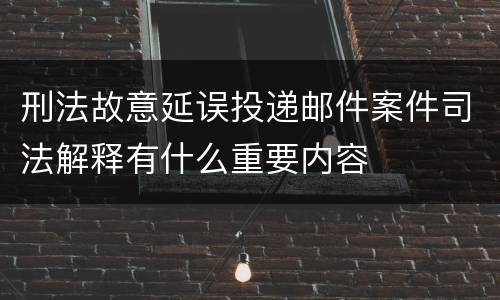 刑法故意延误投递邮件案件司法解释有什么重要内容