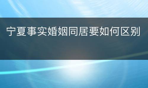 宁夏事实婚姻同居要如何区别