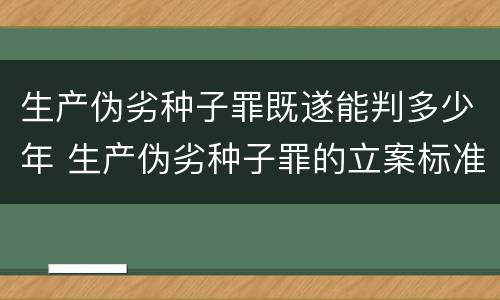 生产伪劣种子罪既遂能判多少年 生产伪劣种子罪的立案标准